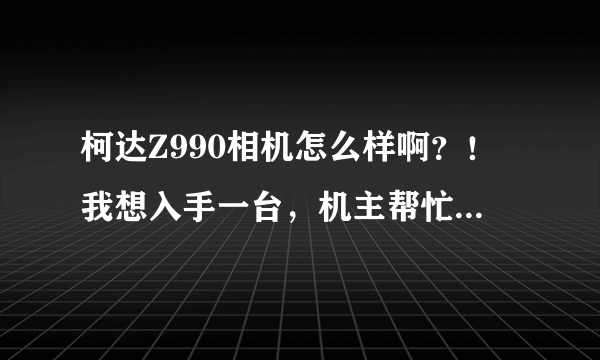 柯达Z990相机怎么样啊？！我想入手一台，机主帮忙说说好不好。