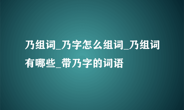 乃组词_乃字怎么组词_乃组词有哪些_带乃字的词语