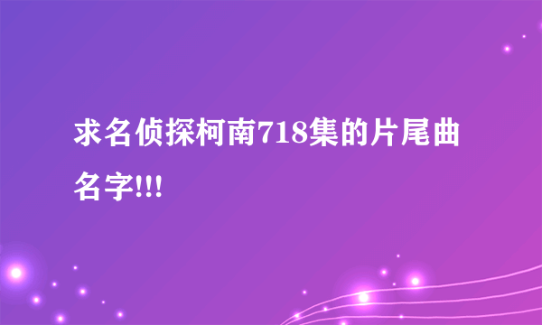 求名侦探柯南718集的片尾曲名字!!!