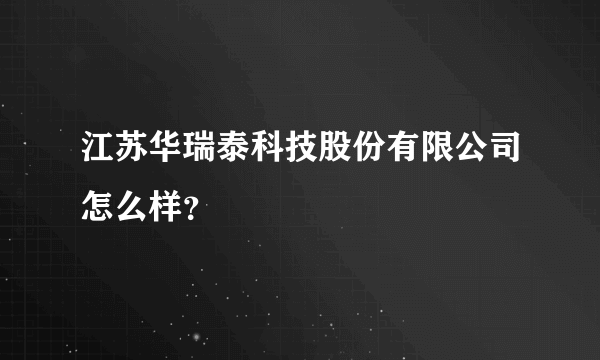 江苏华瑞泰科技股份有限公司怎么样？