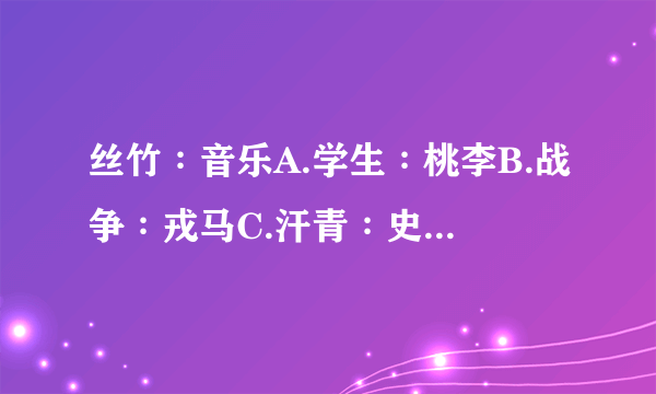 丝竹∶音乐A.学生∶桃李B.战争∶戎马C.汗青∶史册D.烽烟∶干戈