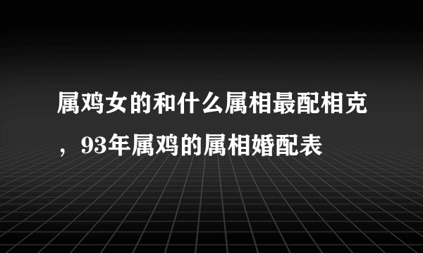 属鸡女的和什么属相最配相克，93年属鸡的属相婚配表