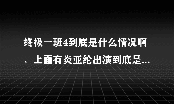 终极一班4到底是什么情况啊，上面有炎亚纶出演到底是有没有啊，但是亚纶根本就没有提到过演终极一班4啊