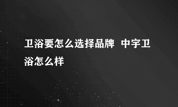 卫浴要怎么选择品牌  中宇卫浴怎么样