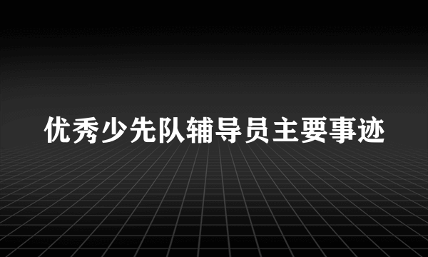 优秀少先队辅导员主要事迹