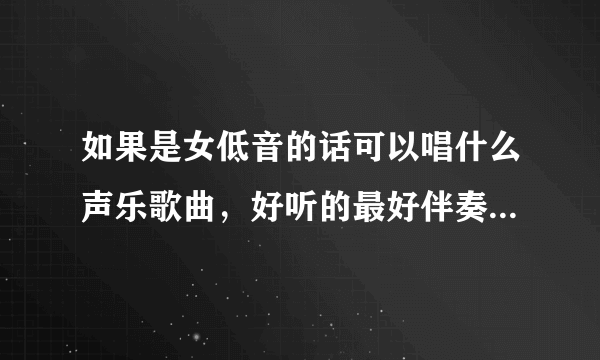 如果是女低音的话可以唱什么声乐歌曲，好听的最好伴奏是C调的