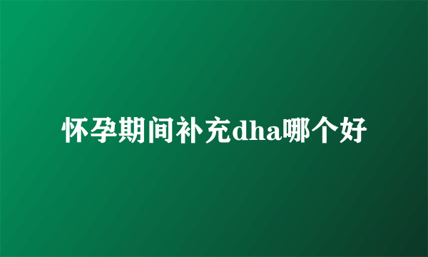 怀孕期间补充dha哪个好