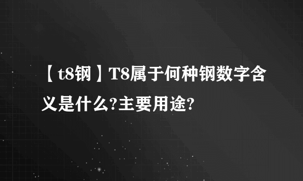 【t8钢】T8属于何种钢数字含义是什么?主要用途?