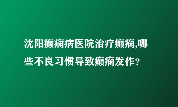 沈阳癫痫病医院治疗癫痫,哪些不良习惯导致癫痫发作？