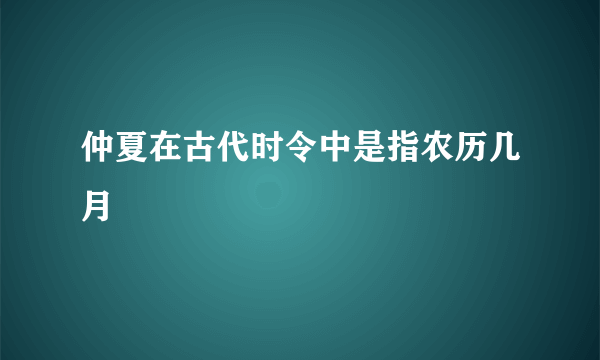 仲夏在古代时令中是指农历几月