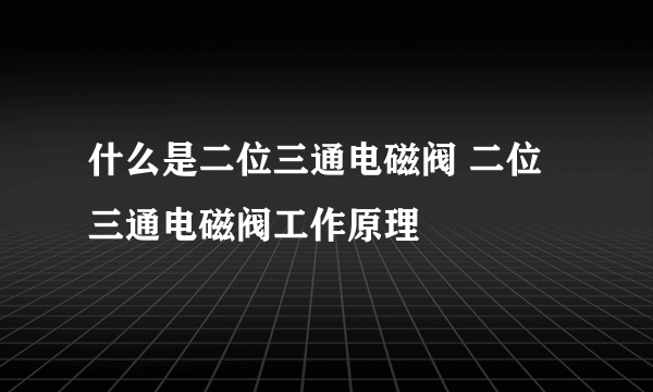 什么是二位三通电磁阀 二位三通电磁阀工作原理