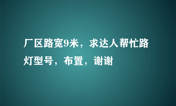 厂区路宽9米，求达人帮忙路灯型号，布置，谢谢