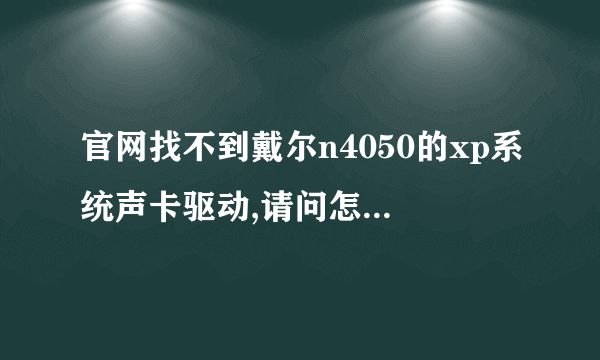 官网找不到戴尔n4050的xp系统声卡驱动,请问怎么处理?