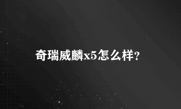 奇瑞威麟x5怎么样？