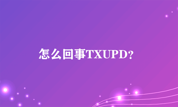 怎么回事TXUPD？