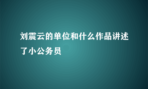 刘震云的单位和什么作品讲述了小公务员