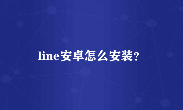 line安卓怎么安装？