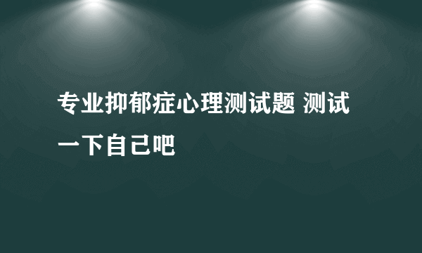 专业抑郁症心理测试题 测试一下自己吧