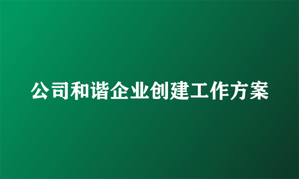 公司和谐企业创建工作方案