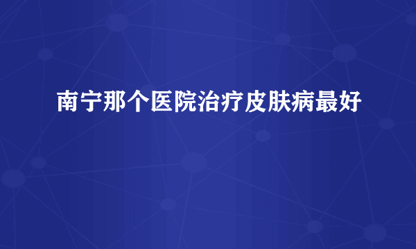 南宁那个医院治疗皮肤病最好