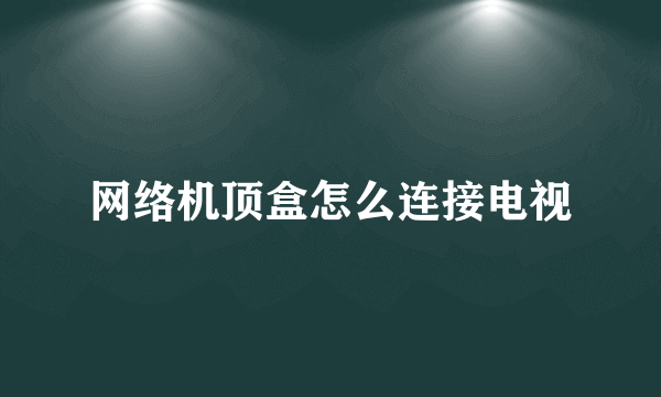 网络机顶盒怎么连接电视