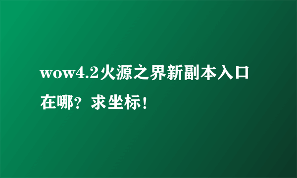 wow4.2火源之界新副本入口在哪？求坐标！