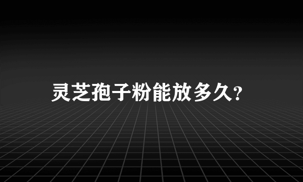 灵芝孢子粉能放多久？