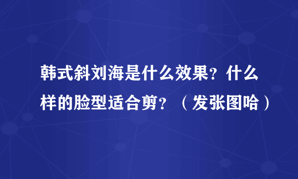 韩式斜刘海是什么效果？什么样的脸型适合剪？（发张图哈）