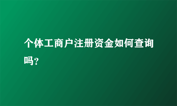 个体工商户注册资金如何查询吗？