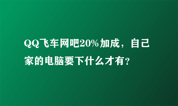 QQ飞车网吧20%加成，自己家的电脑要下什么才有？