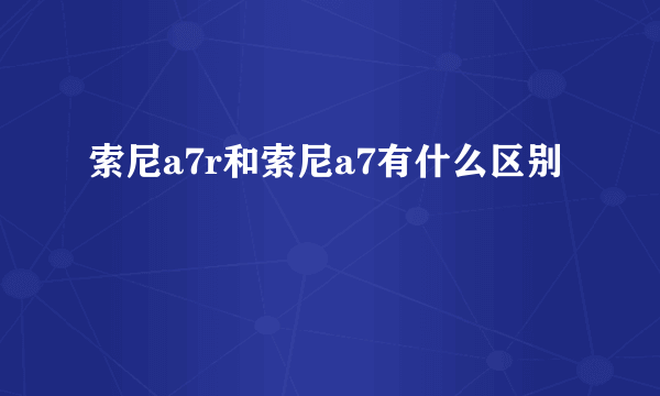 索尼a7r和索尼a7有什么区别