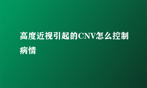 高度近视引起的CNV怎么控制病情