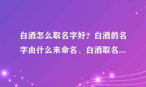 白酒怎么取名字好？白酒的名字由什么来命名、白酒取名的依据、白酒名字大全！