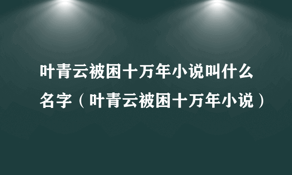 叶青云被困十万年小说叫什么名字（叶青云被困十万年小说）