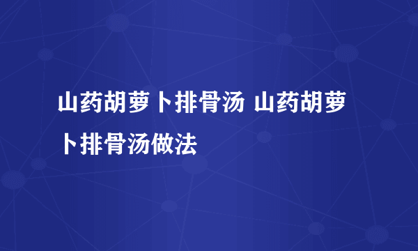 山药胡萝卜排骨汤 山药胡萝卜排骨汤做法