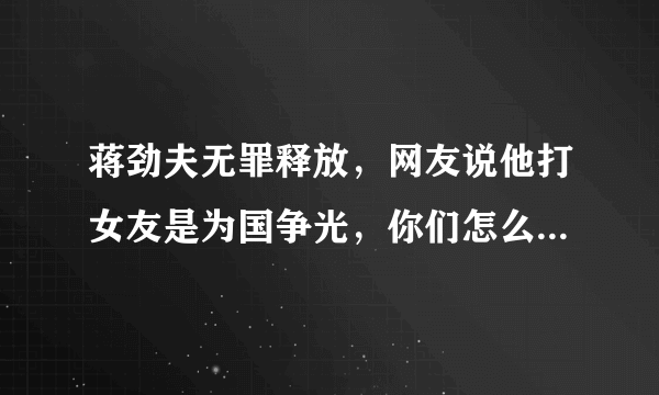 蒋劲夫无罪释放，网友说他打女友是为国争光，你们怎么看待这件事？