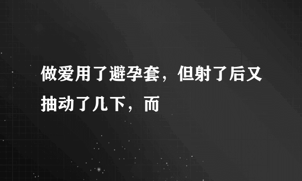 做爱用了避孕套，但射了后又抽动了几下，而