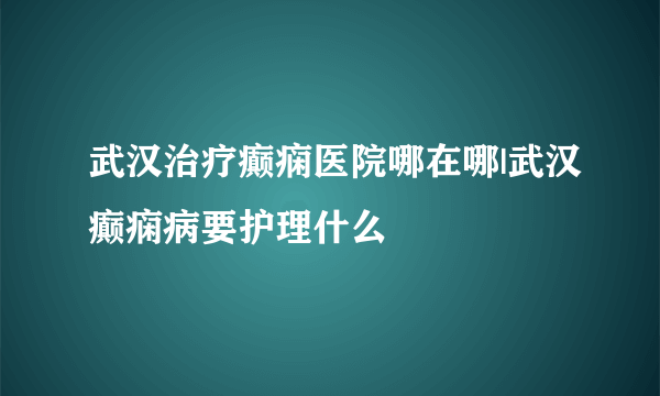 武汉治疗癫痫医院哪在哪|武汉癫痫病要护理什么