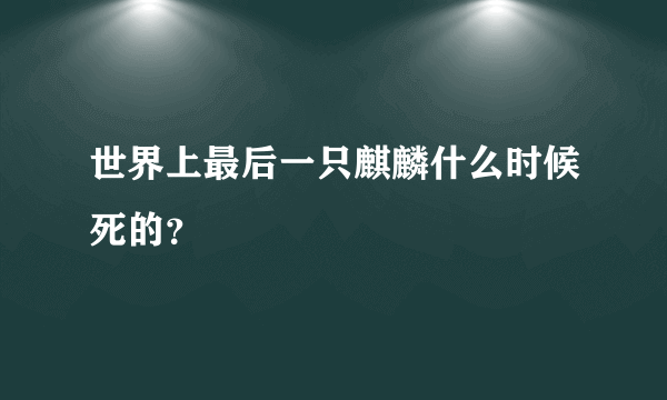 世界上最后一只麒麟什么时候死的？