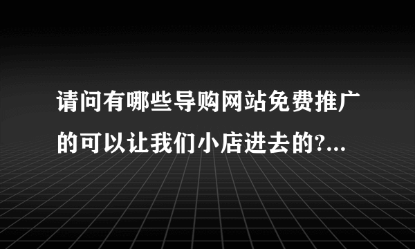 请问有哪些导购网站免费推广的可以让我们小店进去的?有知道的告诉我一下!非常感谢!