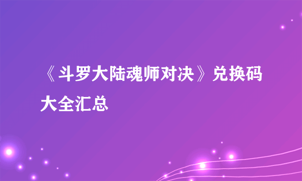 《斗罗大陆魂师对决》兑换码大全汇总