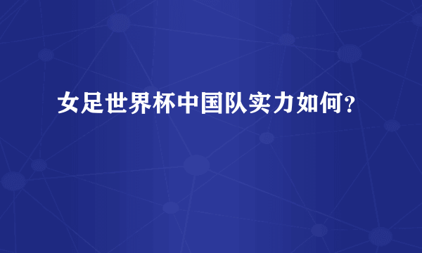 女足世界杯中国队实力如何？