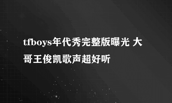 tfboys年代秀完整版曝光 大哥王俊凯歌声超好听