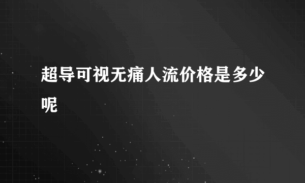 超导可视无痛人流价格是多少呢