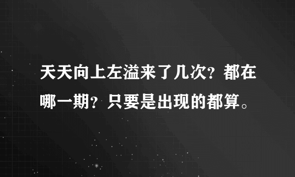 天天向上左溢来了几次？都在哪一期？只要是出现的都算。