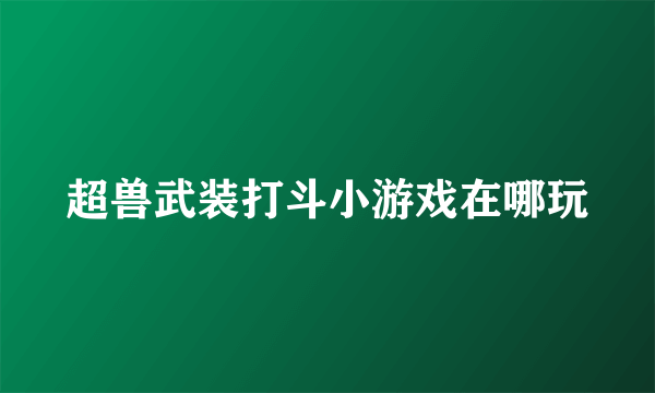 超兽武装打斗小游戏在哪玩