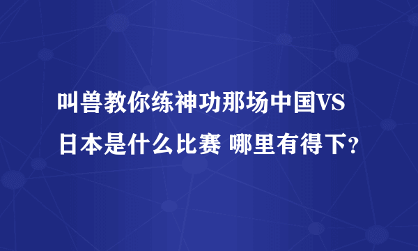 叫兽教你练神功那场中国VS日本是什么比赛 哪里有得下？