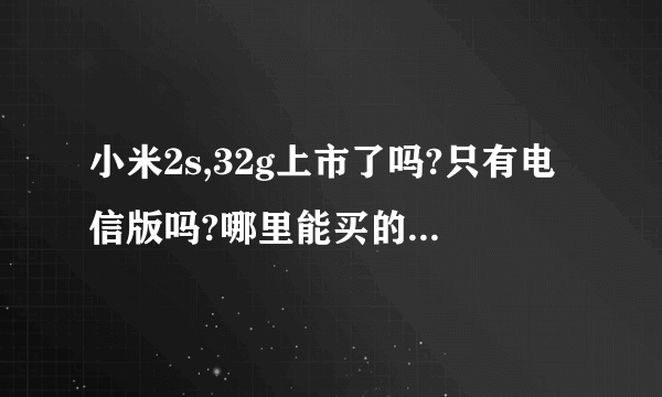 小米2s,32g上市了吗?只有电信版吗?哪里能买的到?价格大概是多少啊?谢谢!