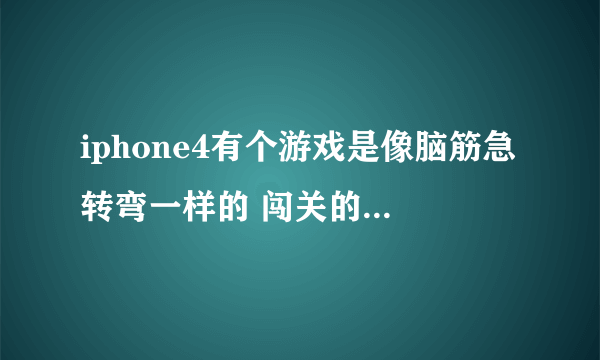 iphone4有个游戏是像脑筋急转弯一样的 闯关的 比如 2+6=11 把6倒过来 好不好不让小人淋到雨把Iphone到过去