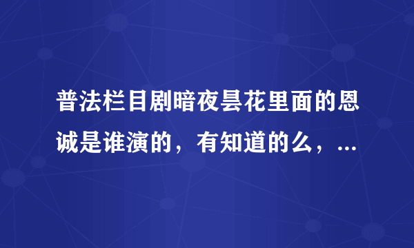 普法栏目剧暗夜昙花里面的恩诚是谁演的，有知道的么，谢谢谢谢了